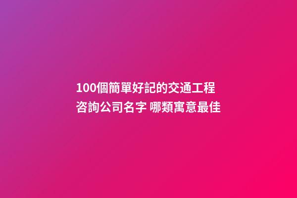 100個簡單好記的交通工程咨詢公司名字 哪類寓意最佳-第1張-公司起名-玄機派